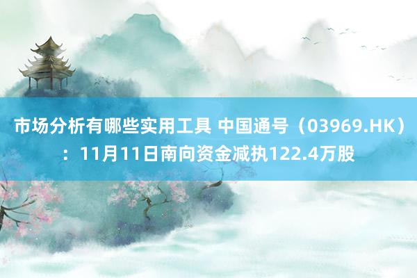 市场分析有哪些实用工具 中国通号（03969.HK）：11月11日南向资金减执122.4万股