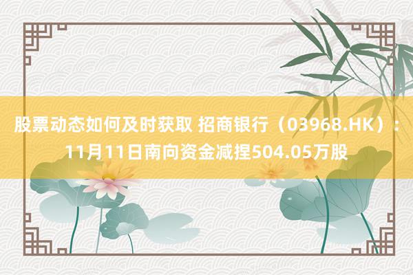 股票动态如何及时获取 招商银行（03968.HK）：11月11日南向资金减捏504.05万股