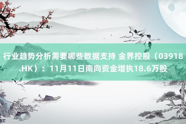 行业趋势分析需要哪些数据支持 金界控股（03918.HK）：11月11日南向资金增执18.6万股