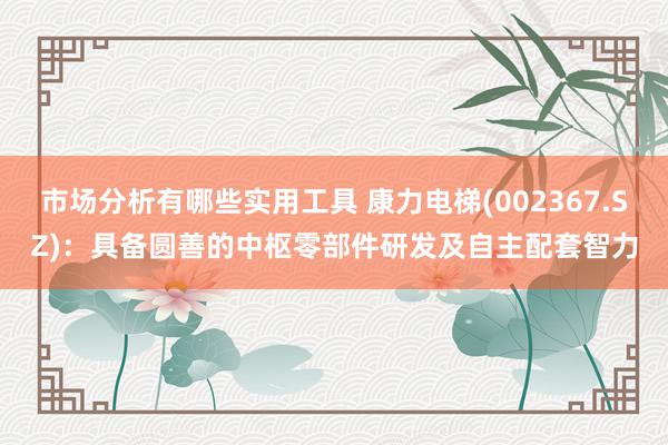 市场分析有哪些实用工具 康力电梯(002367.SZ)：具备圆善的中枢零部件研发及自主配套智力