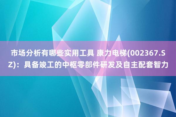 市场分析有哪些实用工具 康力电梯(002367.SZ)：具备竣工的中枢零部件研发及自主配套智力