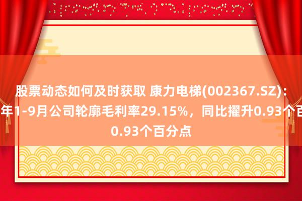 股票动态如何及时获取 康力电梯(002367.SZ)：2024年1-9月公司轮廓毛利率29.15%，同比擢升0.93个百分点