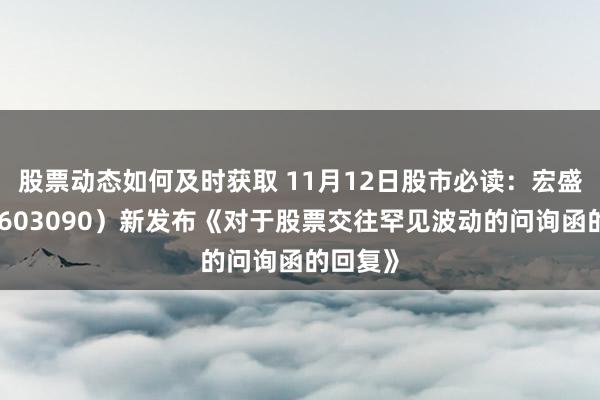 股票动态如何及时获取 11月12日股市必读：宏盛股份（603090）新发布《对于股票交往罕见波动的问询函的回复》