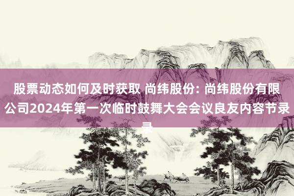 股票动态如何及时获取 尚纬股份: 尚纬股份有限公司2024年第一次临时鼓舞大会会议良友内容节录