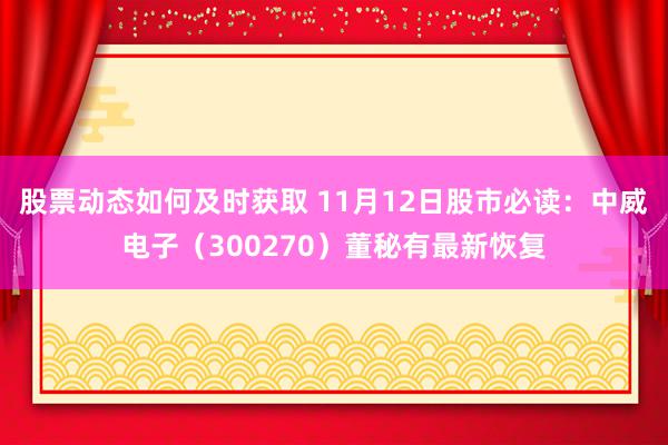 股票动态如何及时获取 11月12日股市必读：中威电子（300270）董秘有最新恢复