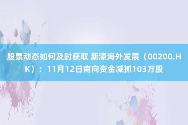 股票动态如何及时获取 新濠海外发展（00200.HK）：11月12日南向资金减抓103万股