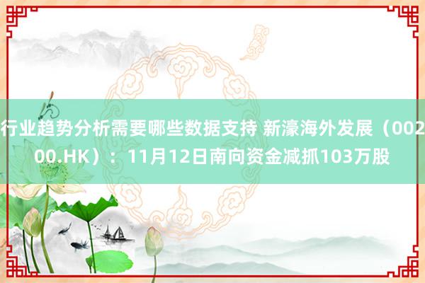 行业趋势分析需要哪些数据支持 新濠海外发展（00200.HK）：11月12日南向资金减抓103万股