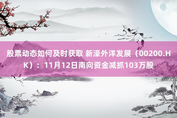 股票动态如何及时获取 新濠外洋发展（00200.HK）：11月12日南向资金减抓103万股