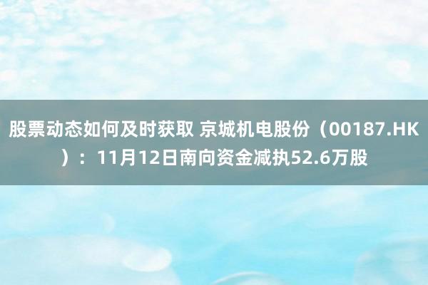 股票动态如何及时获取 京城机电股份（00187.HK）：11月12日南向资金减执52.6万股