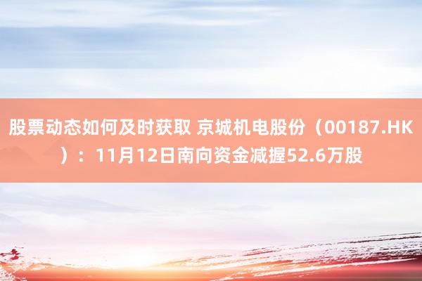 股票动态如何及时获取 京城机电股份（00187.HK）：11月12日南向资金减握52.6万股