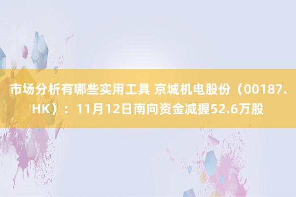 市场分析有哪些实用工具 京城机电股份（00187.HK）：11月12日南向资金减握52.6万股