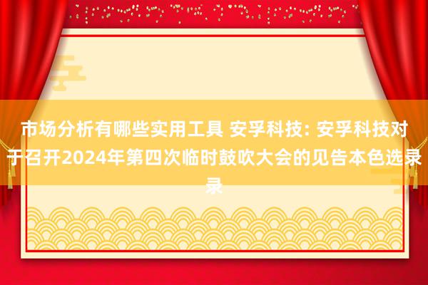 市场分析有哪些实用工具 安孚科技: 安孚科技对于召开2024年第四次临时鼓吹大会的见告本色选录