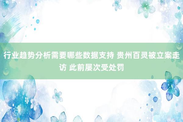 行业趋势分析需要哪些数据支持 贵州百灵被立案走访 此前屡次受处罚