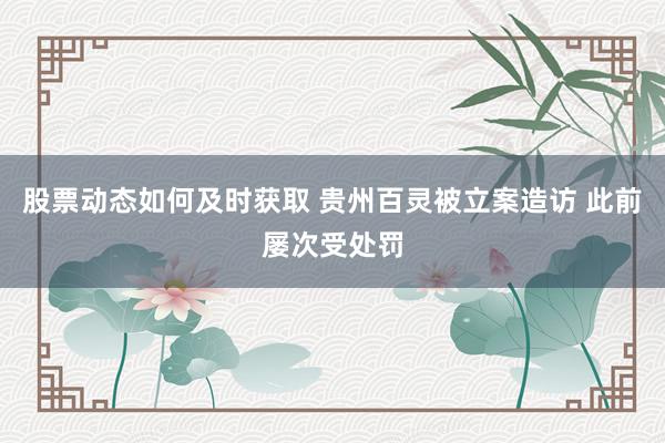 股票动态如何及时获取 贵州百灵被立案造访 此前屡次受处罚