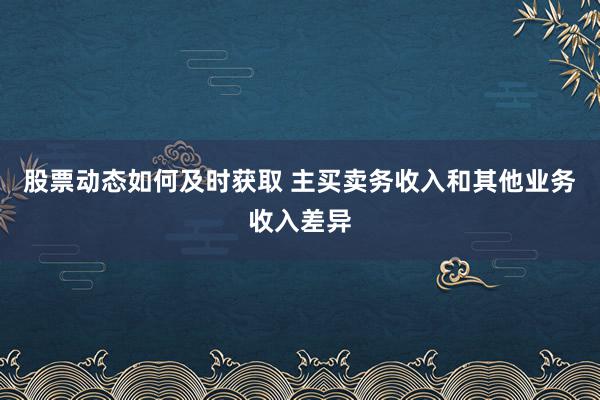 股票动态如何及时获取 主买卖务收入和其他业务收入差异