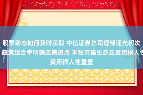 股票动态如何及时获取 中信证券总司理邹迎光初次亮相: 政策组合拳明确政策拐点 本钱市集生态正资历根人性重塑