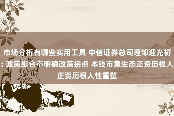 市场分析有哪些实用工具 中信证券总司理邹迎光初次亮相: 政策组合拳明确政策拐点 本钱市集生态正资历根人性重塑