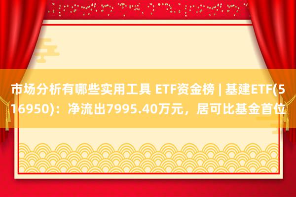 市场分析有哪些实用工具 ETF资金榜 | 基建ETF(516950)：净流出7995.40万元，居可比基金首位