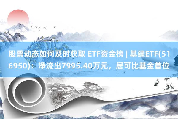 股票动态如何及时获取 ETF资金榜 | 基建ETF(516950)：净流出7995.40万元，居可比基金首位