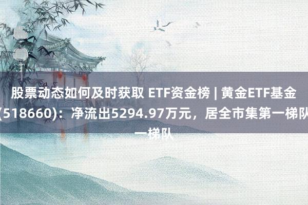 股票动态如何及时获取 ETF资金榜 | 黄金ETF基金(518660)：净流出5294.97万元，居全市集第一梯队