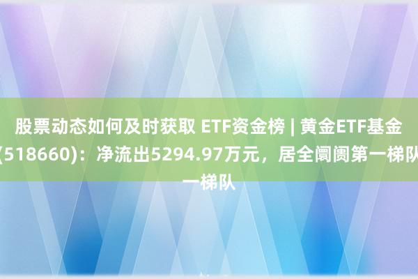 股票动态如何及时获取 ETF资金榜 | 黄金ETF基金(518660)：净流出5294.97万元，居全阛阓第一梯队