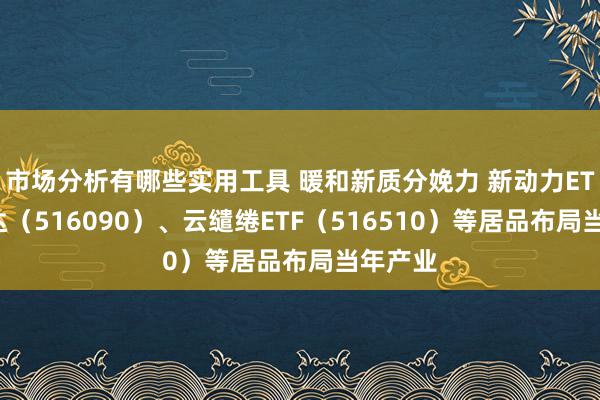 市场分析有哪些实用工具 暖和新质分娩力 新动力ETF易方达（516090）、云缱绻ETF（516510）等居品布局当年产业