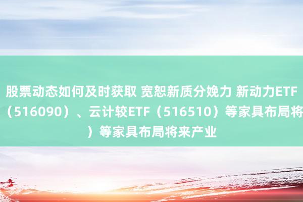 股票动态如何及时获取 宽恕新质分娩力 新动力ETF易方达（516090）、云计较ETF（516510）等家具布局将来产业