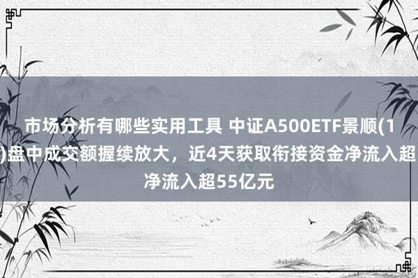 市场分析有哪些实用工具 中证A500ETF景顺(159353)盘中成交额握续放大，近4天获取衔接资金净流入超55亿元