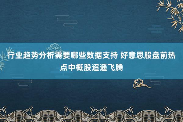 行业趋势分析需要哪些数据支持 好意思股盘前热点中概股迢遥飞腾