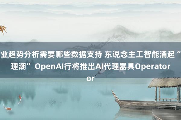 行业趋势分析需要哪些数据支持 东说念主工智能涌起“代理潮” OpenAI行将推出AI代理器具Operator