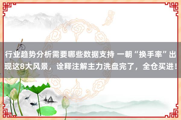 行业趋势分析需要哪些数据支持 一朝“换手率”出现这8大风景，诠释注解主力洗盘完了，全仓买进！