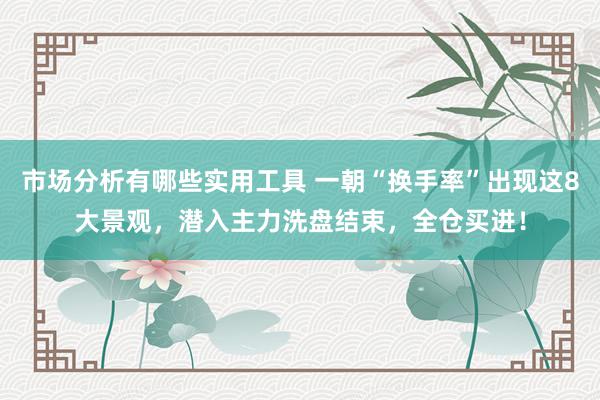 市场分析有哪些实用工具 一朝“换手率”出现这8大景观，潜入主力洗盘结束，全仓买进！