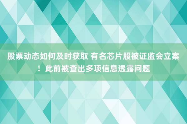 股票动态如何及时获取 有名芯片股被证监会立案！此前被查出多项信息透露问题