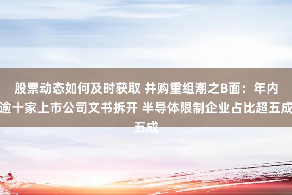 股票动态如何及时获取 并购重组潮之B面：年内逾十家上市公司文书拆开 半导体限制企业占比超五成