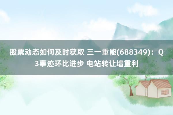 股票动态如何及时获取 三一重能(688349)：Q3事迹环比进步 电站转让增重利