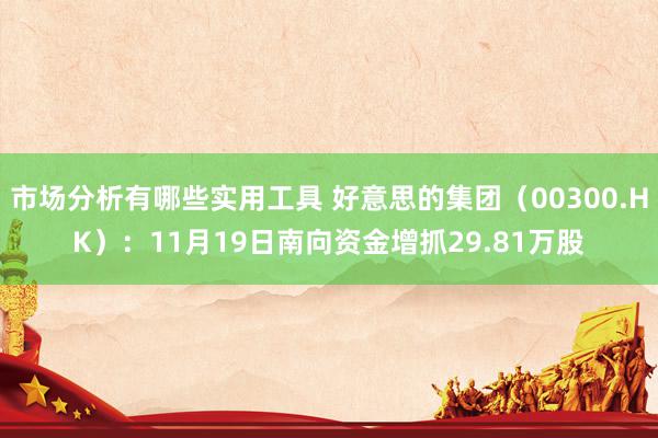 市场分析有哪些实用工具 好意思的集团（00300.HK）：11月19日南向资金增抓29.81万股