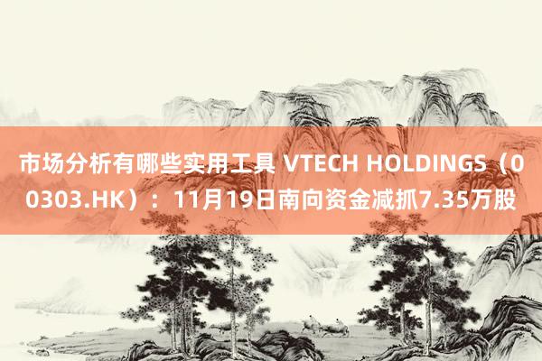 市场分析有哪些实用工具 VTECH HOLDINGS（00303.HK）：11月19日南向资金减抓7.35万股