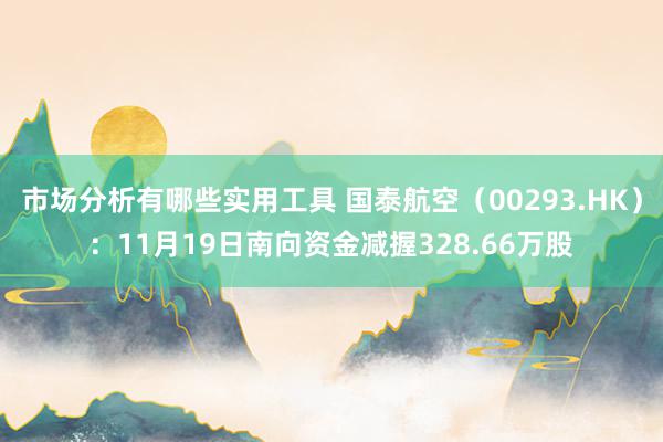 市场分析有哪些实用工具 国泰航空（00293.HK）：11月19日南向资金减握328.66万股