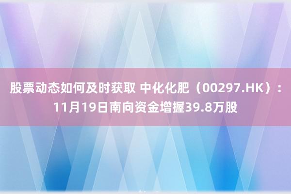 股票动态如何及时获取 中化化肥（00297.HK）：11月19日南向资金增握39.8万股