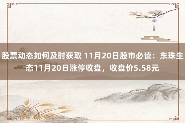 股票动态如何及时获取 11月20日股市必读：东珠生态11月20日涨停收盘，收盘价5.58元