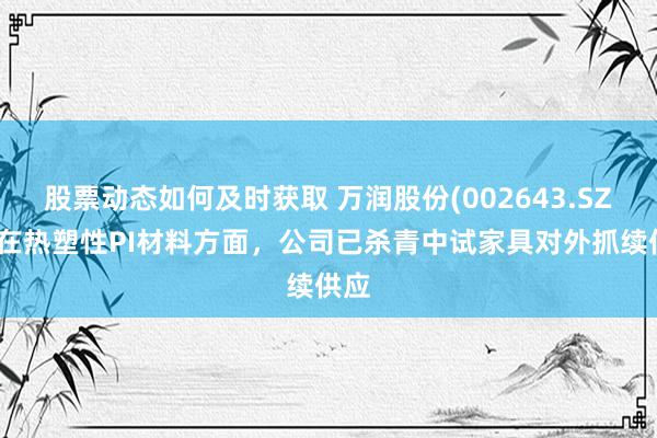 股票动态如何及时获取 万润股份(002643.SZ)：在热塑性PI材料方面，公司已杀青中试家具对外抓续供应