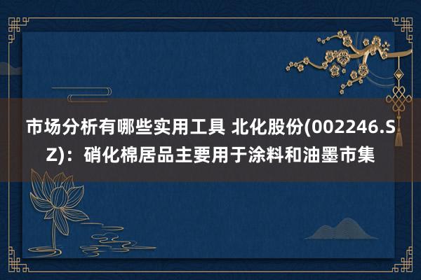 市场分析有哪些实用工具 北化股份(002246.SZ)：硝化棉居品主要用于涂料和油墨市集