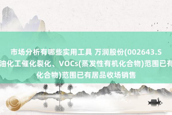 市场分析有哪些实用工具 万润股份(002643.SZ)：现在在石油化工催化裂化、VOCs(蒸发性有机化合物)范围已有居品收场销售