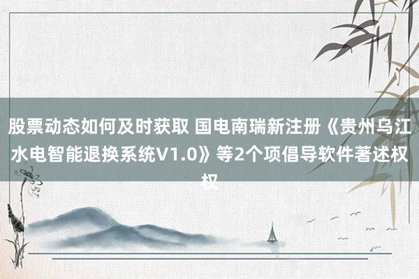 股票动态如何及时获取 国电南瑞新注册《贵州乌江水电智能退换系统V1.0》等2个项倡导软件著述权