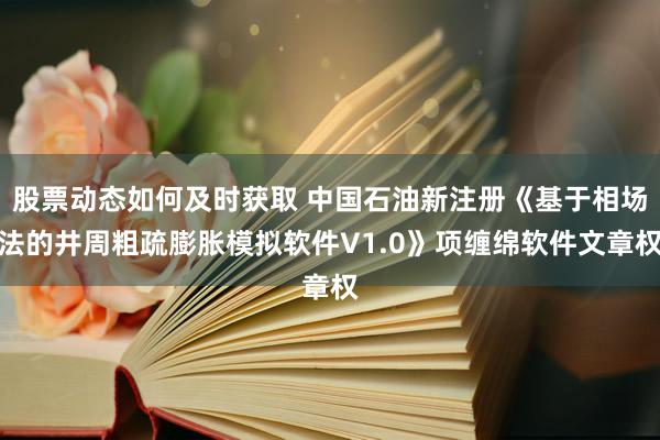 股票动态如何及时获取 中国石油新注册《基于相场法的井周粗疏膨胀模拟软件V1.0》项缠绵软件文章权