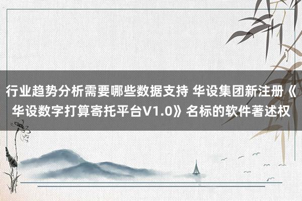 行业趋势分析需要哪些数据支持 华设集团新注册《华设数字打算寄托平台V1.0》名标的软件著述权