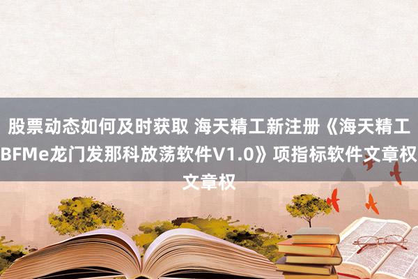 股票动态如何及时获取 海天精工新注册《海天精工BFMe龙门发那科放荡软件V1.0》项指标软件文章权