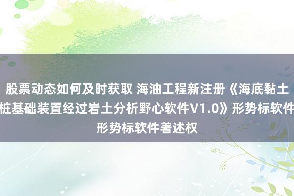 股票动态如何及时获取 海油工程新注册《海底黏土中吸力桩基础装置经过岩土分析野心软件V1.0》形势标软件著述权