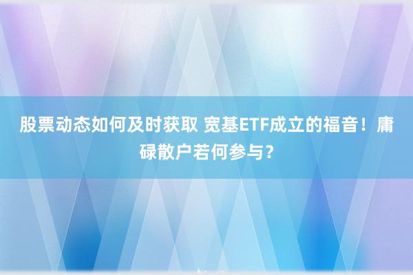 股票动态如何及时获取 宽基ETF成立的福音！庸碌散户若何参与？