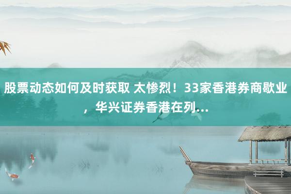 股票动态如何及时获取 太惨烈！33家香港券商歇业，华兴证券香港在列...